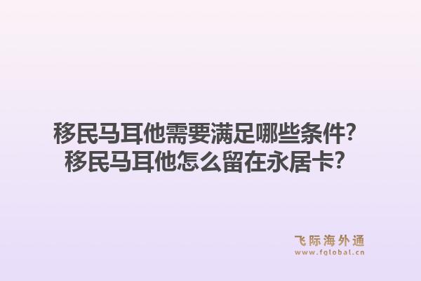 移民马耳他需要满足哪些条件?移民马耳他怎么留在永居卡?1.jpg