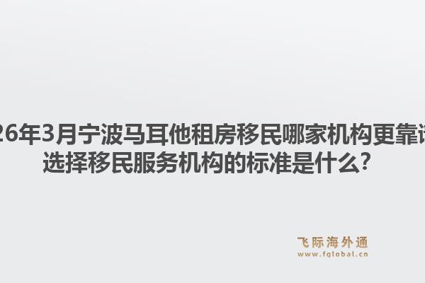 2026年3月宁波马耳他租房移民哪家机构更靠谱?选择移民服务机构的标准是什么?1.jpg