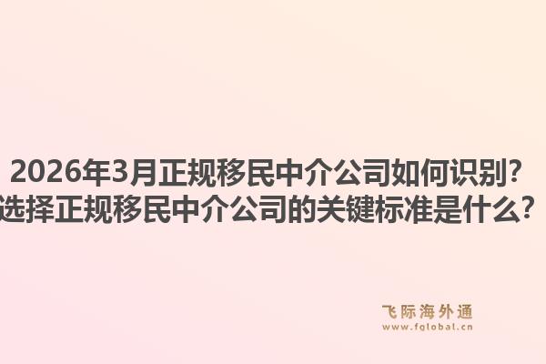 2026年3月正规移民中介公司如何识别?选择正规移民中介公司的关键标准是什么?1.jpg