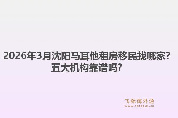 2026年3月沈阳马耳他租房移民找哪家？五大机构靠谱吗？1.jpg