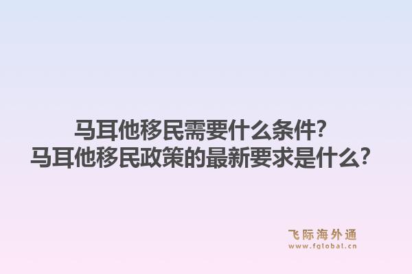马耳他移民需要什么条件？马耳他移民政策的最新要求是什么？1.jpg
