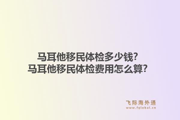 马耳他移民体检多少钱?马耳他移民体检费用怎么算?1.jpg