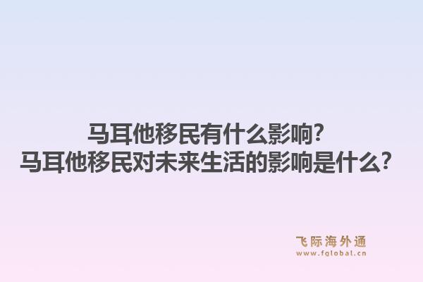 马耳他移民有什么影响?马耳他移民对未来生活的影响是什么?1.jpg