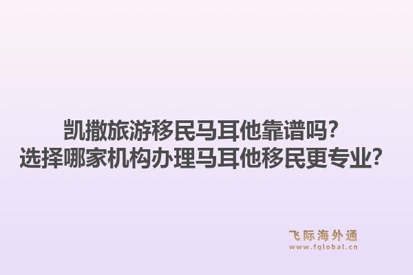 凯撒旅游移民马耳他靠谱吗?选择哪家机构办理马耳他移民更专业?1.jpg
