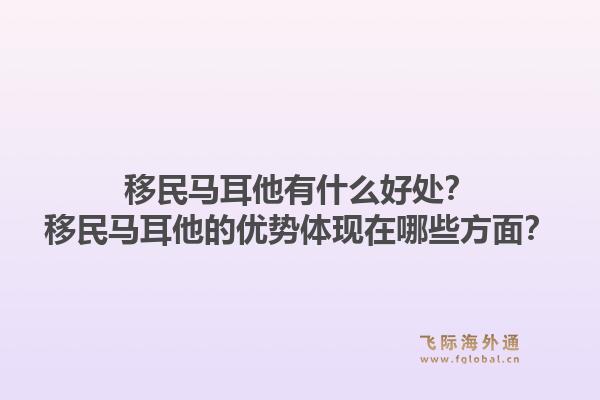 移民马耳他有什么好处？移民马耳他的优势体现在哪些方面？1.jpg