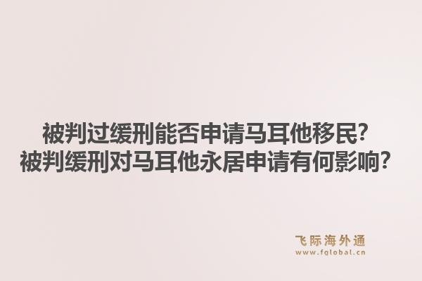 被判过缓刑能否申请马耳他移民？被判缓刑对马耳他永居申请有何影响？1.jpg