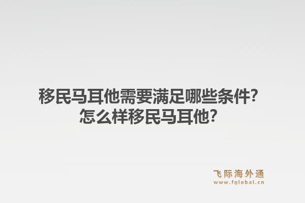 移民马耳他需要满足哪些条件？怎么样移民马耳他？1.jpg