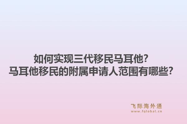 如何实现三代移民马耳他？马耳他移民的附属申请人范围有哪些？1.jpg