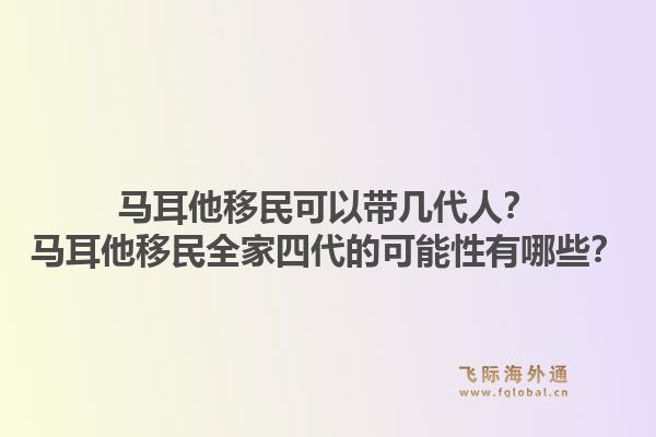 马耳他移民可以带几代人？马耳他移民全家四代的可能性有哪些？1.jpg