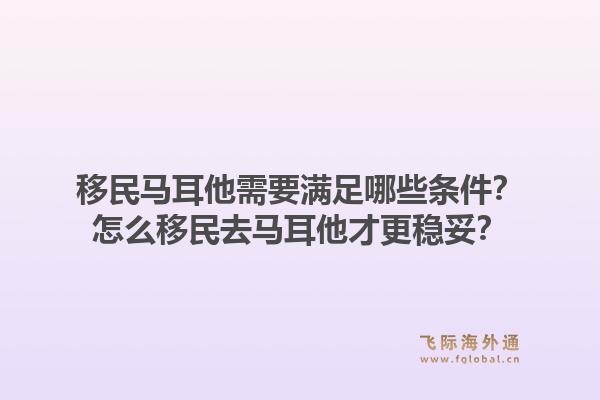 移民马耳他需要满足哪些条件？怎么移民去马耳他才更稳妥？1.jpg