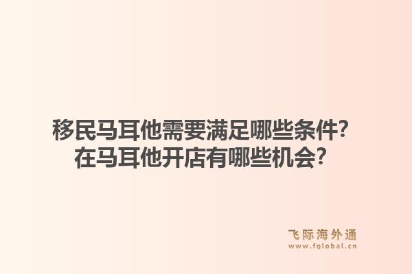 移民马耳他需要满足哪些条件？在马耳他开店有哪些机会？1.jpg