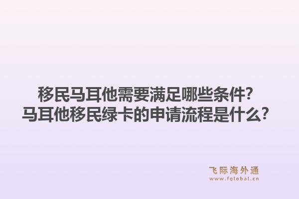 移民马耳他需要满足哪些条件？马耳他移民绿卡的申请流程是什么？1.jpg