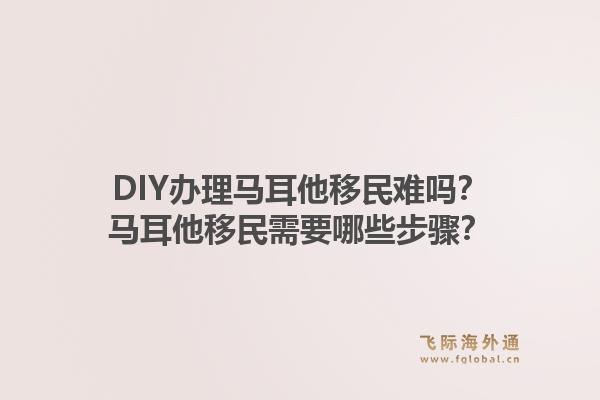 DIY办理马耳他移民难吗？马耳他移民需要哪些步骤？1.jpg