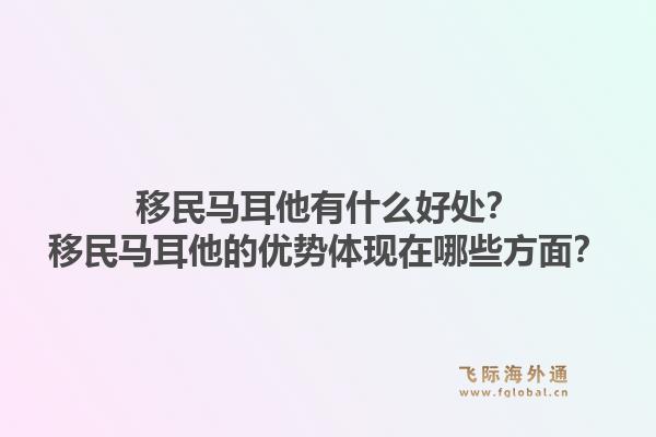 移民马耳他有什么好处？移民马耳他的优势体现在哪些方面？1.jpg