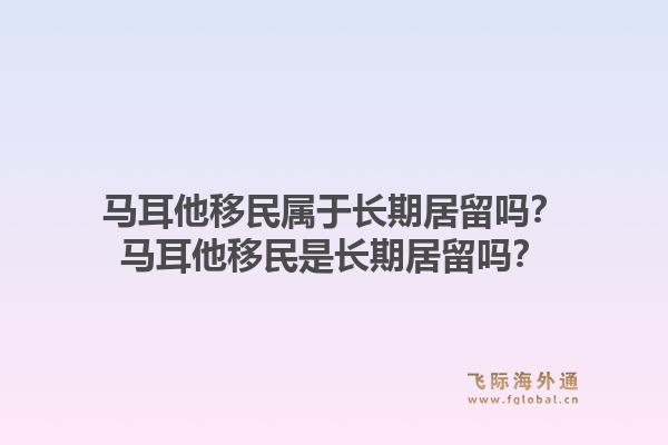 马耳他移民属于长期居留吗？马耳他移民是长期居留吗？1.jpg