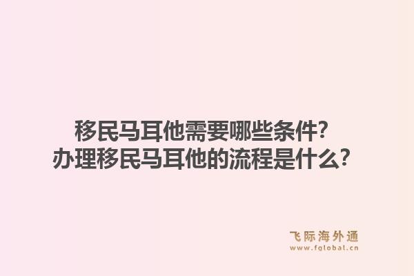 移民马耳他需要哪些条件？办理移民马耳他的流程是什么？1.jpg