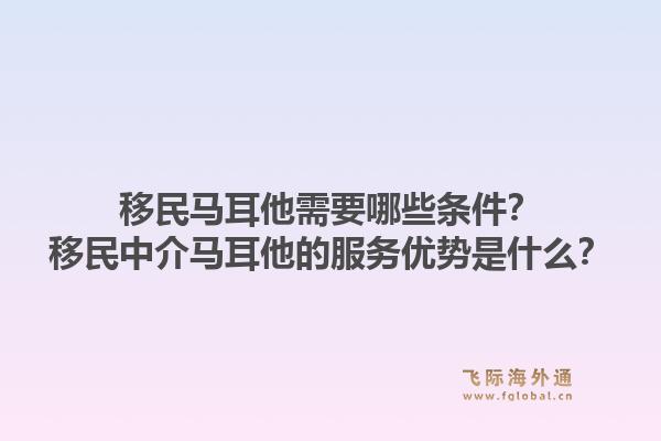 移民马耳他需要哪些条件？移民中介马耳他的服务优势是什么？1.jpg