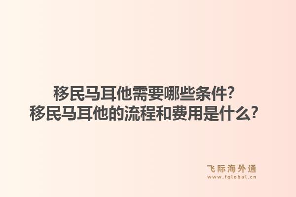 移民马耳他需要哪些条件？移民马耳他的流程和费用是什么？1.jpg