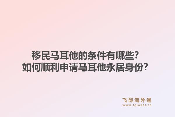 移民马耳他的条件有哪些？如何顺利申请马耳他永居身份？1.jpg