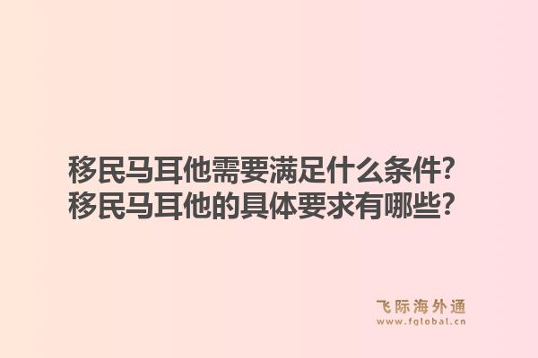 移民马耳他需要满足什么条件？移民马耳他的具体要求有哪些？1.jpg