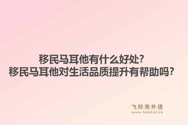 移民马耳他有什么好处？移民马耳他对生活品质提升有帮助吗？