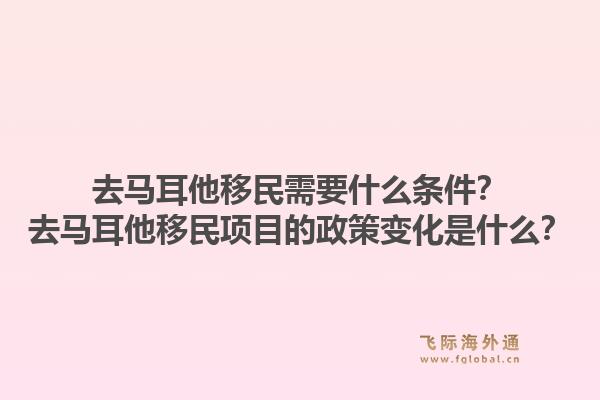 去马耳他移民需要什么条件？去马耳他移民项目的政策变化是什么？