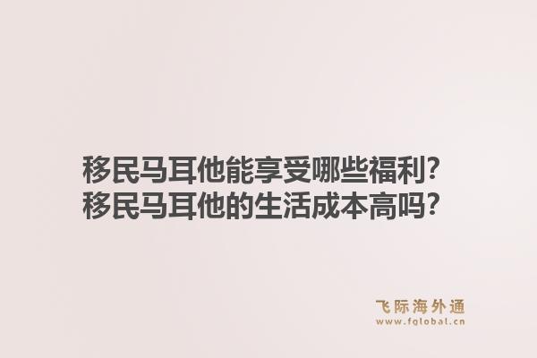移民马耳他能享受哪些福利？移民马耳他的生活成本高吗？1.jpg