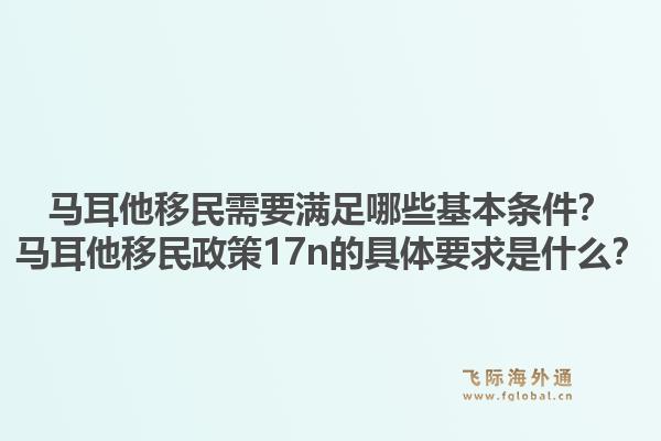 马耳他移民需要满足哪些基本条件？马耳他移民政策17n的具体要求是什么？1.jpg