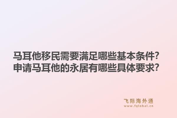 马耳他移民需要满足哪些基本条件？申请马耳他的永居有哪些具体要求？1.jpg