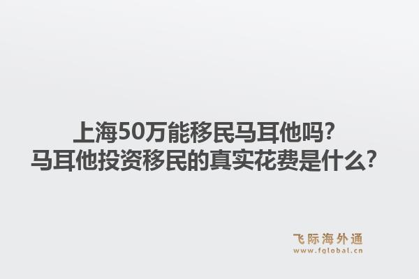 上海50万能移民马耳他吗？马耳他投资移民的真实花费是什么？