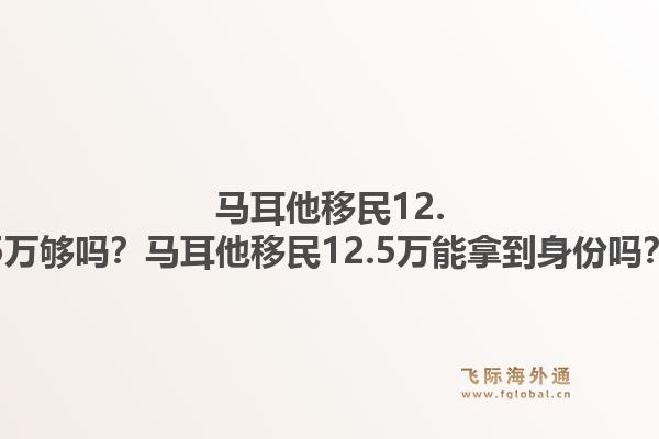 马耳他移民12.5万够吗？马耳他移民12.5万能拿到身份吗？