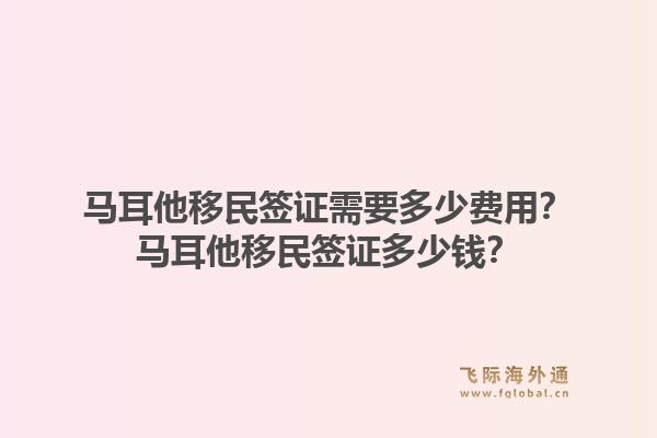 马耳他移民签证需要多少费用？马耳他移民签证多少钱？