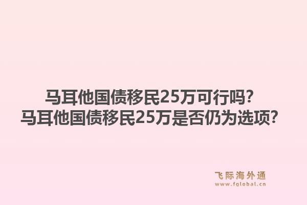 马耳他国债移民25万可行吗？马耳他国债移民25万是否仍为选项？1.jpg