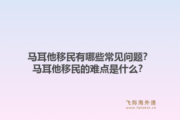 马耳他移民有哪些常见问题?马耳他移民的难点是什么?1.jpg