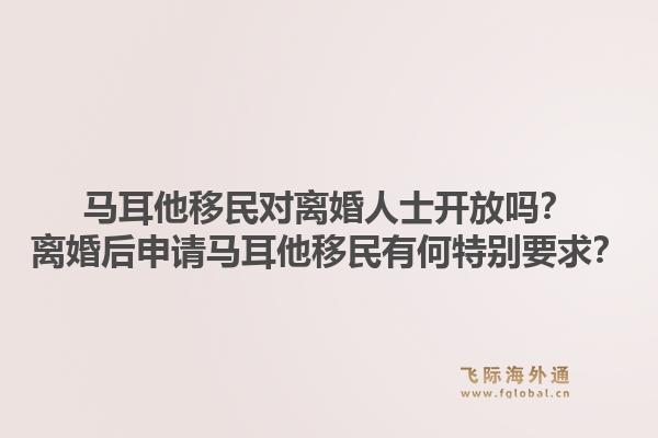 马耳他移民对离婚人士开放吗?离婚后申请马耳他移民有何特别要求?1.jpg