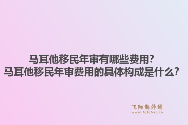 马耳他移民年审有哪些费用？马耳他移民年审费用的具体构成是什么？1.jpg