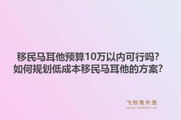 移民马耳他预算10万以内可行吗？如何规划低成本移民马耳他的方案？1.jpg