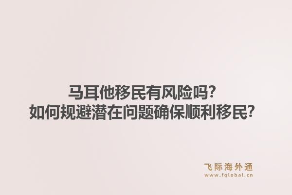 马耳他移民有风险吗？如何规避潜在问题确保顺利移民？1.jpg