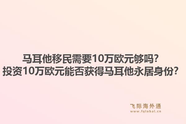 马耳他移民需要10万欧元够吗？投资10万欧元能否获得马耳他永居身份？1.jpg
