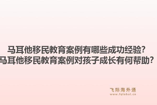 马耳他移民教育案例有哪些成功经验？马耳他移民教育案例对孩子成长有何帮助？1.jpg