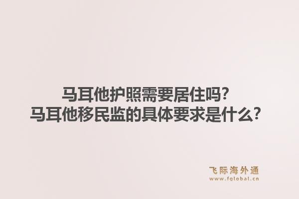 马耳他护照需要居住吗?马耳他移民监的具体要求是什么?1.jpg