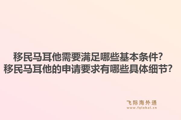 移民马耳他需要满足哪些基本条件？移民马耳他的申请要求有哪些具体细节？1.jpg