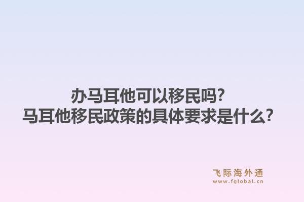 办马耳他可以移民吗?马耳他移民政策的具体要求是什么?1.jpg