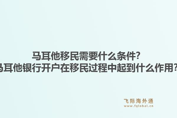 马耳他移民需要什么条件?马耳他银行开户在移民过程中起到什么作用?1.jpg