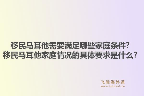 移民马耳他需要满足哪些家庭条件?移民马耳他家庭情况的具体要求是什么?1.jpg