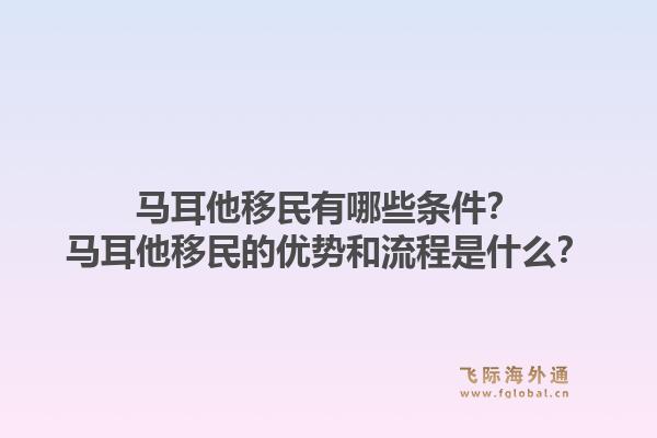 马耳他移民有哪些条件？马耳他移民的优势和流程是什么？1.jpg