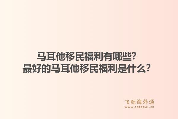 马耳他移民福利有哪些？最好的马耳他移民福利是什么？1.jpg