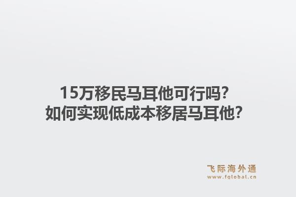 15万移民马耳他可行吗?如何实现低成本移居马耳他?1.jpg