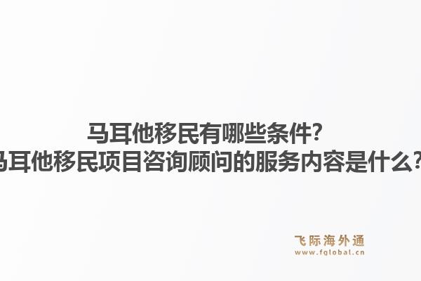 马耳他移民有哪些条件？马耳他移民项目咨询顾问的服务内容是什么？1.jpg