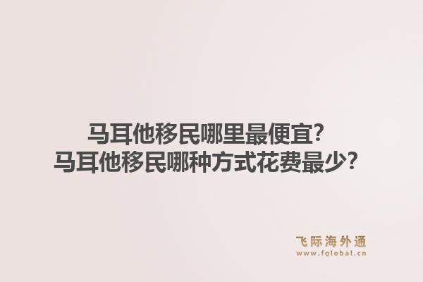 马耳他移民哪里最便宜?马耳他移民哪种方式花费最少?1.jpg